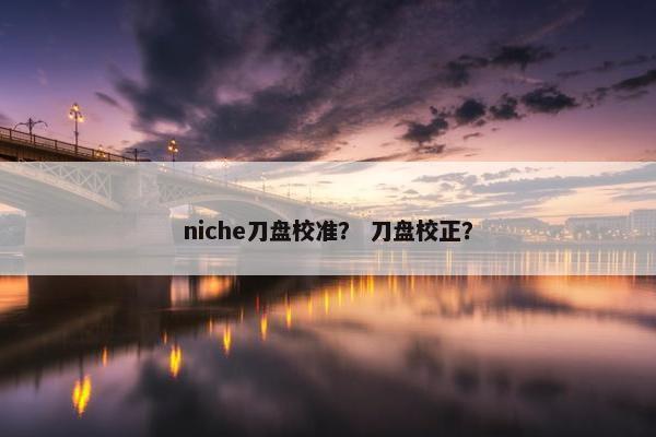 niche刀盘校准？ 刀盘校正？