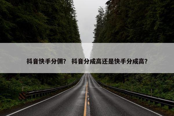 抖音快手分佣？ 抖音分成高还是快手分成高？