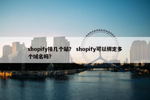 shopify接几个站？ shopify可以绑定多个域名吗？