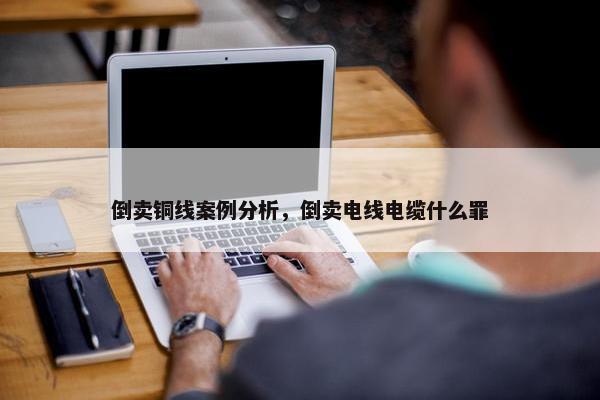 倒卖铜线案例分析，倒卖电线电缆什么罪