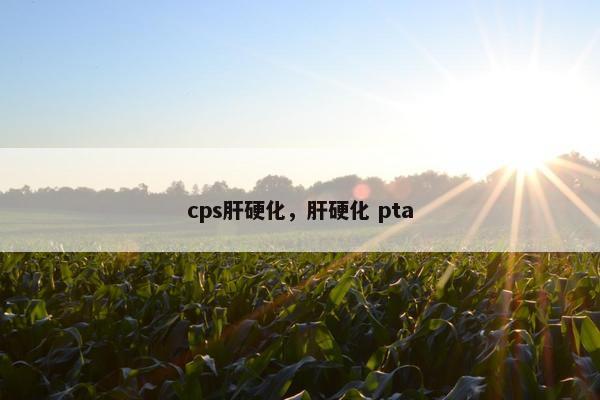 cps肝硬化，肝硬化 pta