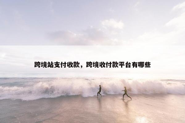 跨境站支付收款，跨境收付款平台有哪些