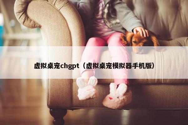 虚拟桌宠chgpt（虚拟桌宠模拟器手机版）