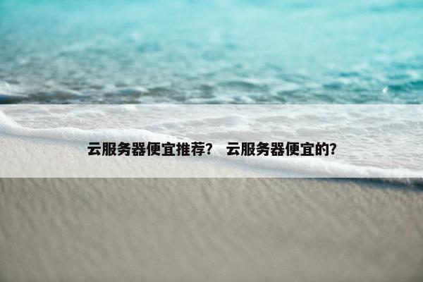云服务器便宜推荐？ 云服务器便宜的？