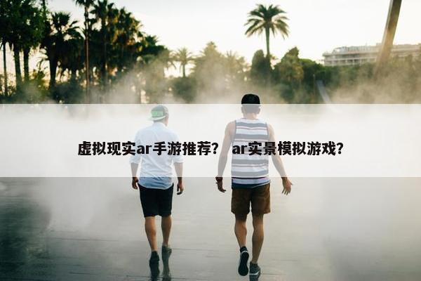 虚拟现实ar手游推荐？ ar实景模拟游戏？