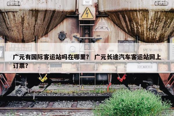 广元有国际客运站吗在哪里？ 广元长途汽车客运站网上订票？