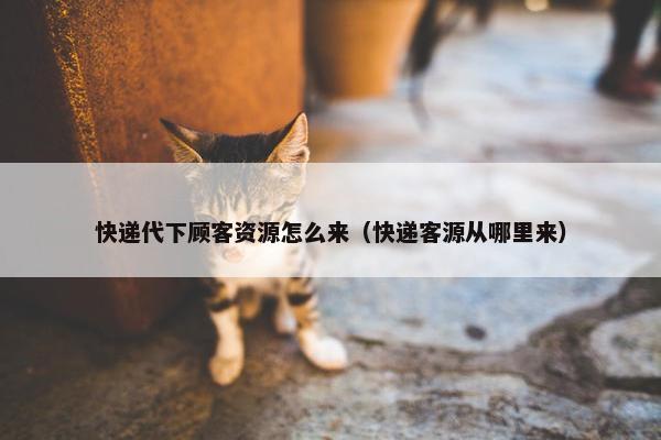 快递代下顾客资源怎么来（快递客源从哪里来）