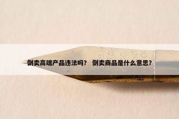 倒卖高端产品违法吗？ 倒卖商品是什么意思？