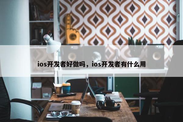 ios开发者好做吗，ios开发者有什么用