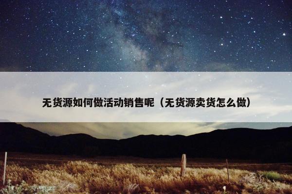 无货源如何做活动销售呢（无货源卖货怎么做）