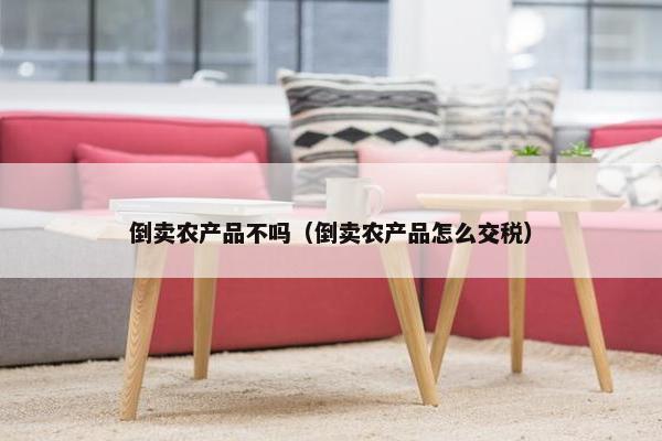 倒卖农产品不吗（倒卖农产品怎么交税）