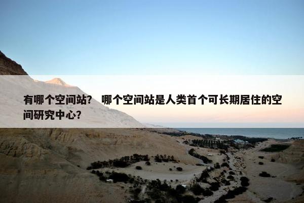 有哪个空间站？ 哪个空间站是人类首个可长期居住的空间研究中心？