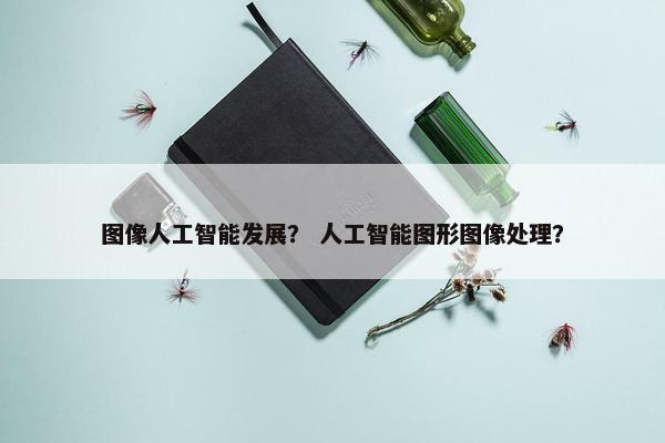 图像人工智能发展？ 人工智能图形图像处理？