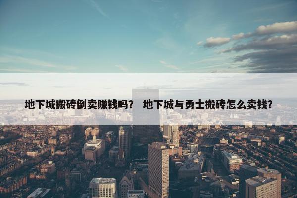 地下城搬砖倒卖赚钱吗？ 地下城与勇士搬砖怎么卖钱？