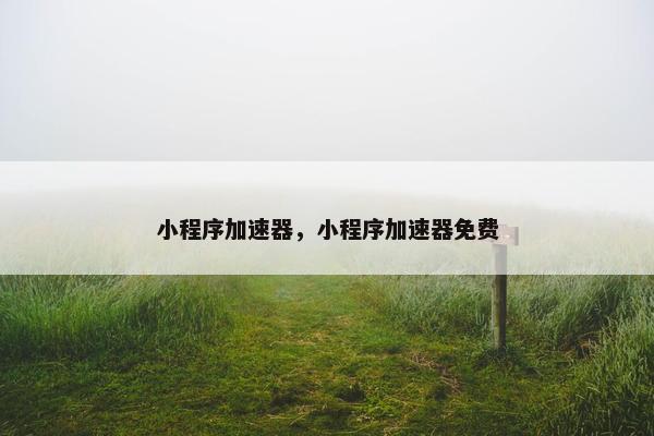 小程序加速器，小程序加速器免费