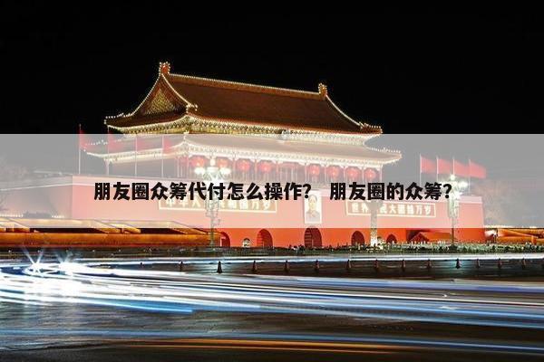 朋友圈众筹代付怎么操作？ 朋友圈的众筹？