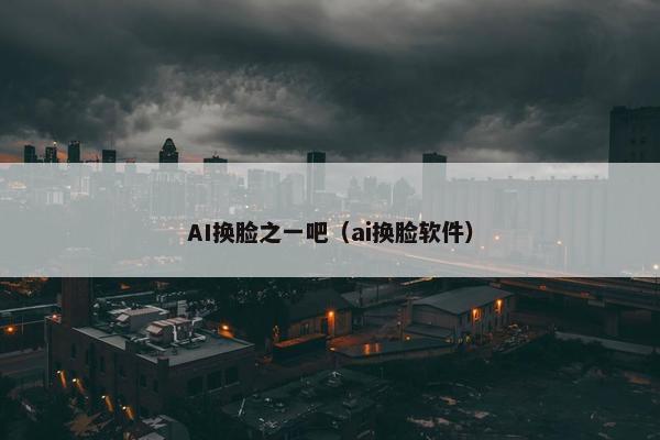 AI换脸之一吧（ai换脸软件）