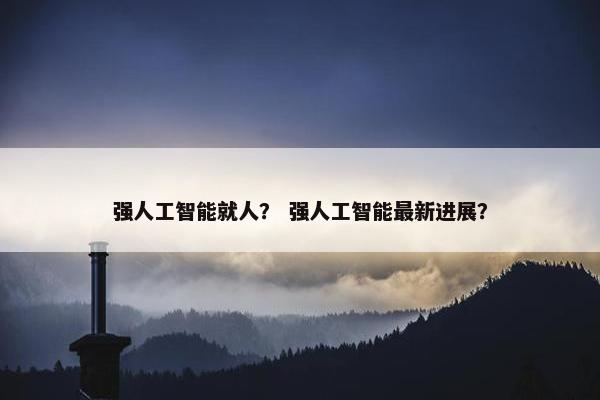 强人工智能就人？ 强人工智能最新进展？