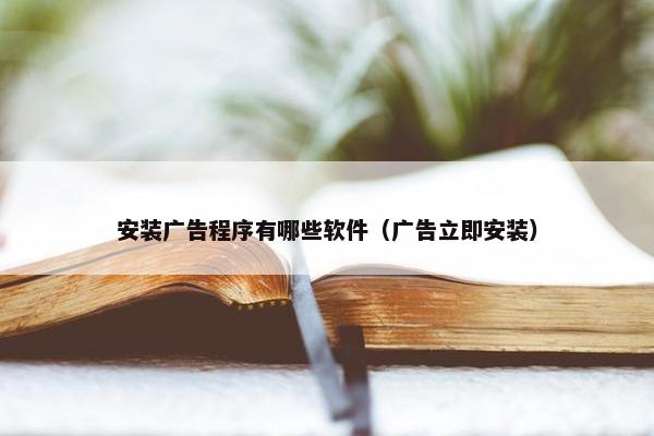 安装广告程序有哪些软件（广告立即安装）
