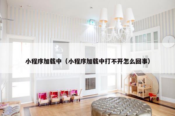 小程序加载中（小程序加载中打不开怎么回事）
