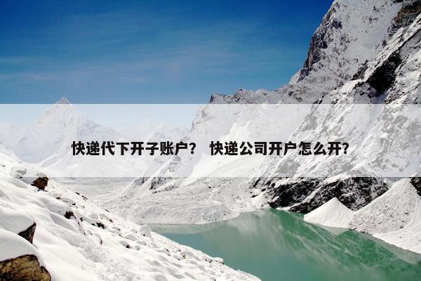 快递代下开子账户？ 快递公司开户怎么开？