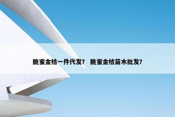 脆蜜金桔一件代发？ 脆蜜金桔苗木批发？