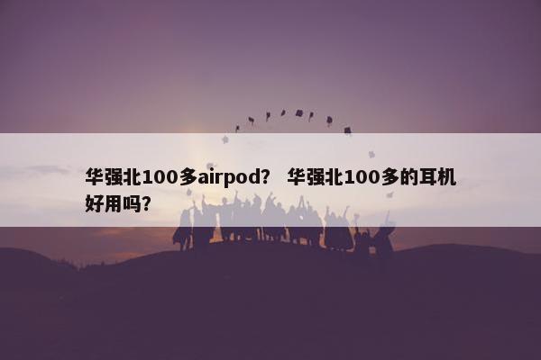 华强北100多airpod？ 华强北100多的耳机好用吗？