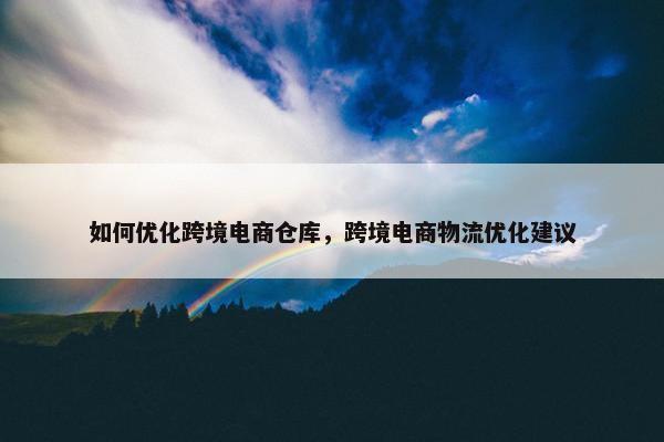 如何优化跨境电商仓库，跨境电商物流优化建议