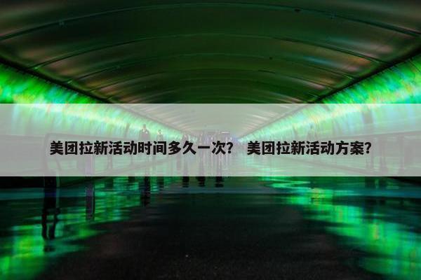 美团拉新活动时间多久一次？ 美团拉新活动方案？