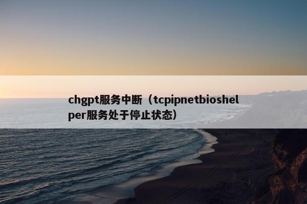 chgpt服务中断（tcpipnetbioshelper服务处于停止状态）