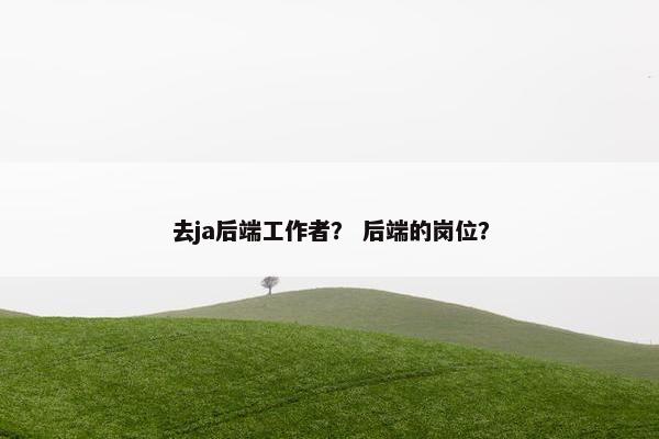 去ja后端工作者？ 后端的岗位？