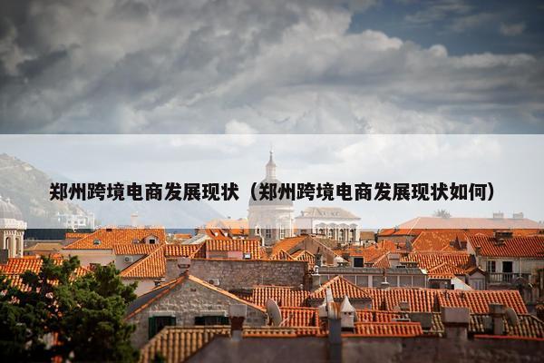 郑州跨境电商发展现状（郑州跨境电商发展现状如何）