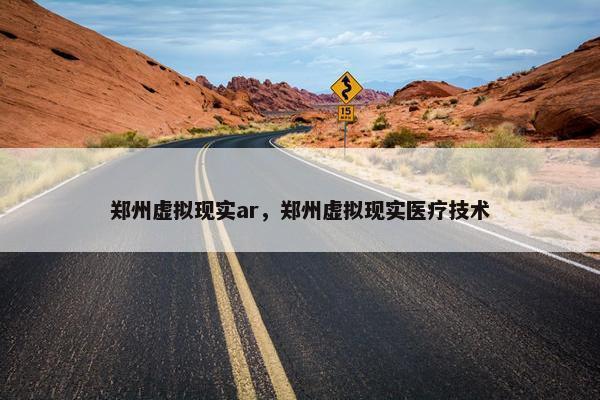 郑州虚拟现实ar，郑州虚拟现实医疗技术