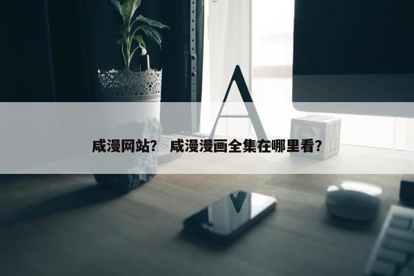 咸漫网站？ 咸漫漫画全集在哪里看？