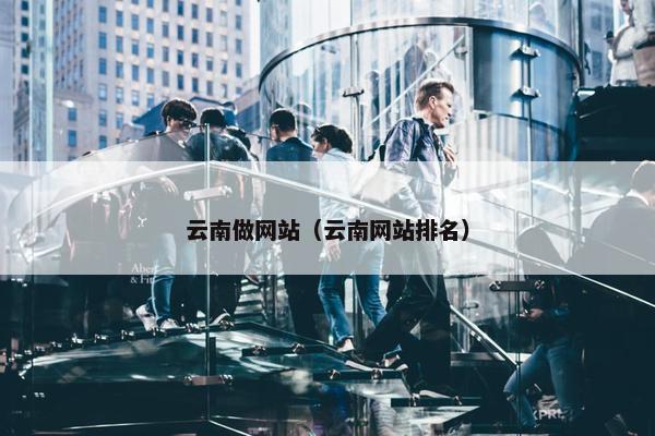 云南做网站（云南网站排名）