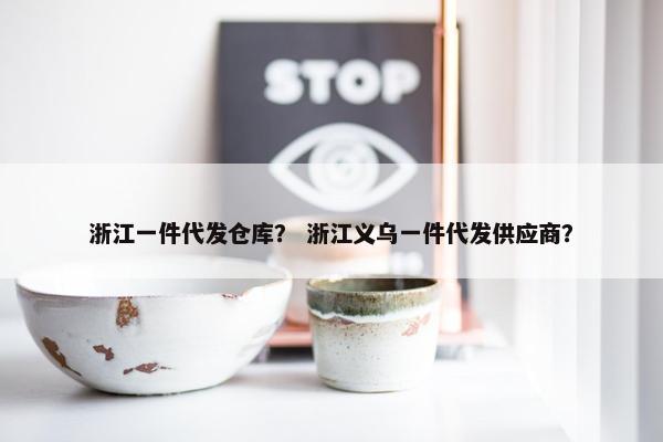浙江一件代发仓库？ 浙江义乌一件代发供应商？