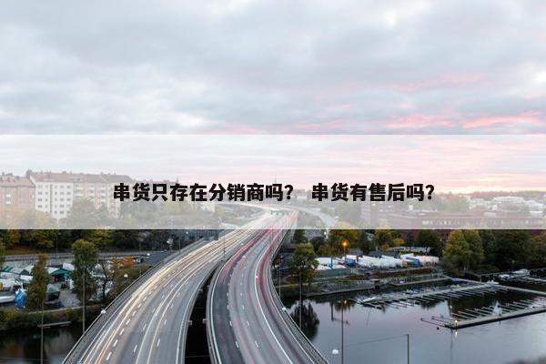 串货只存在分销商吗？ 串货有售后吗？