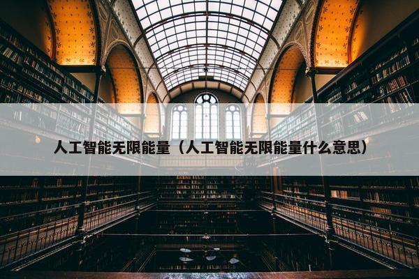 人工智能无限能量（人工智能无限能量什么意思）
