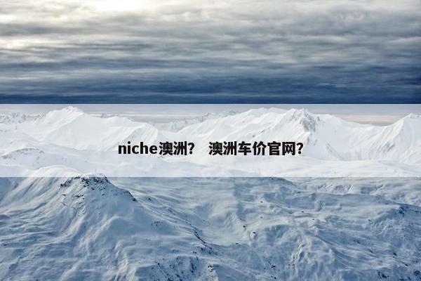 niche澳洲？ 澳洲车价官网？