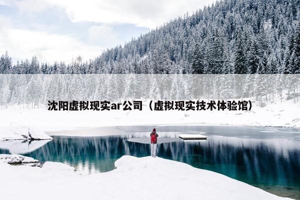 沈阳虚拟现实ar公司（虚拟现实技术体验馆）