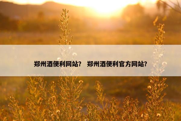 郑州酒便利网站？ 郑州酒便利官方网站？