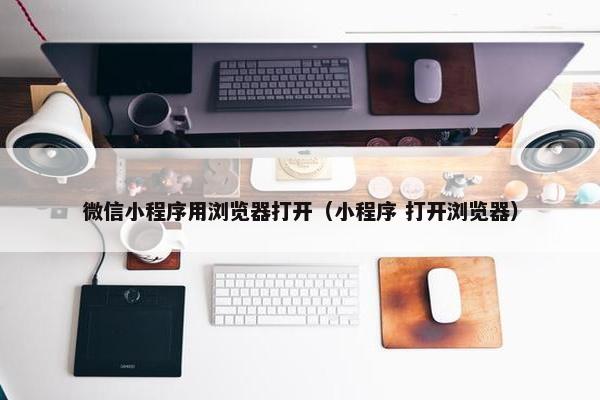 微信小程序用浏览器打开（小程序 打开浏览器）
