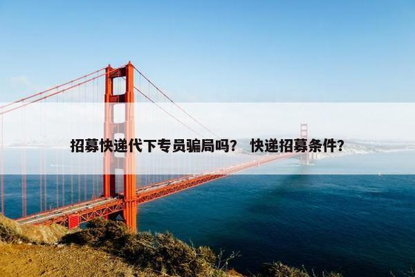 招募快递代下专员骗局吗？ 快递招募条件？