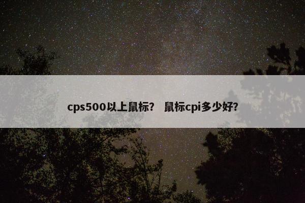 cps500以上鼠标？ 鼠标cpi多少好？