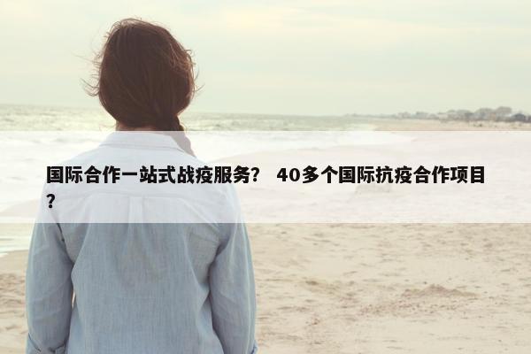 国际合作一站式战疫服务？ 40多个国际抗疫合作项目？