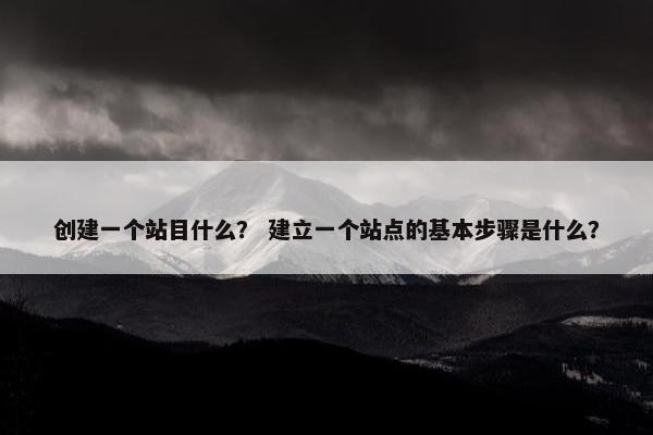 创建一个站目什么？ 建立一个站点的基本步骤是什么？