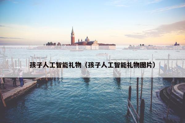 孩子人工智能礼物（孩子人工智能礼物图片）