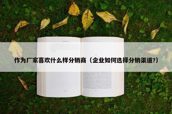 作为厂家喜欢什么样分销商（企业如何选择分销渠道?）