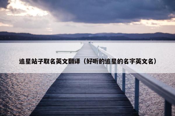 追星站子取名英文翻译（好听的追星的名字英文名）