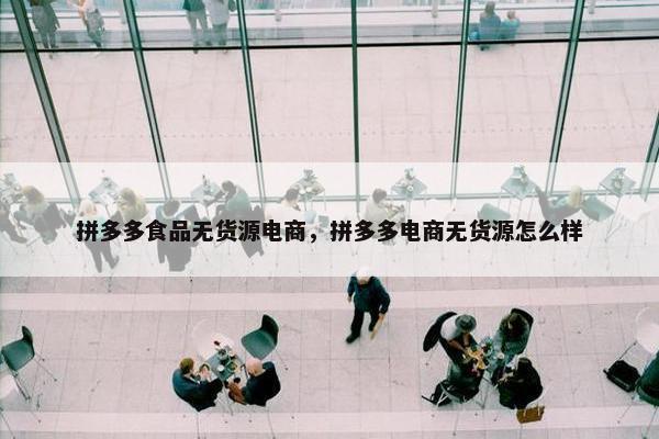 拼多多食品无货源电商，拼多多电商无货源怎么样